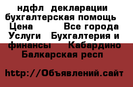 3ндфл, декларации, бухгалтерская помощь › Цена ­ 500 - Все города Услуги » Бухгалтерия и финансы   . Кабардино-Балкарская респ.